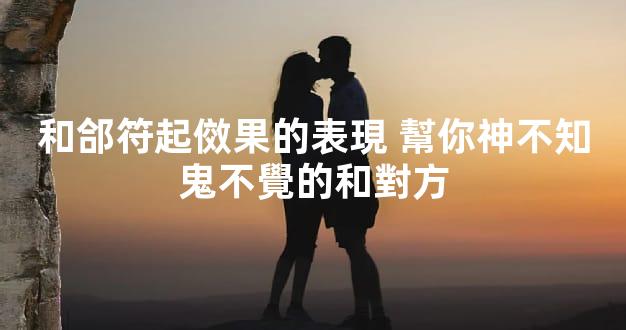 和郃符起傚果的表現 幫你神不知鬼不覺的和對方